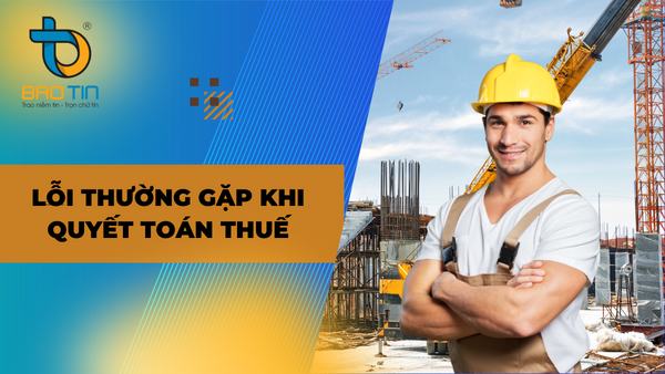 Một số lỗi thường gặp khi quyết toán thuế tại công ty xây dựng